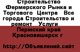 Строительство Фермерского Рынка и Торгового  Центра - Все города Строительство и ремонт » Услуги   . Пермский край,Красновишерск г.
